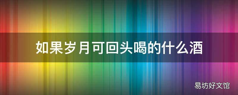 如果岁月可回头喝的什么酒