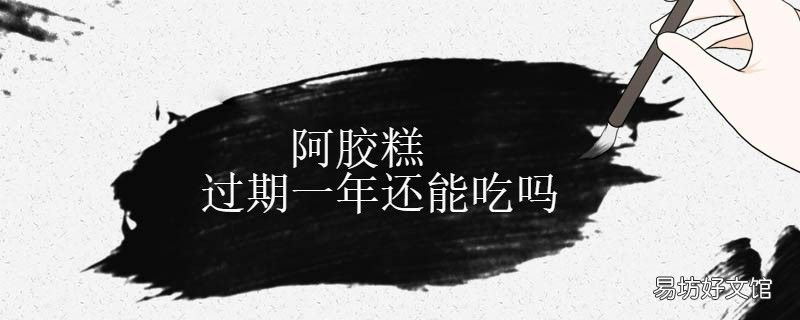 阿胶糕过期一年还能吃吗