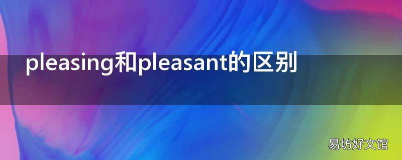 pleasing和pleasant的区别