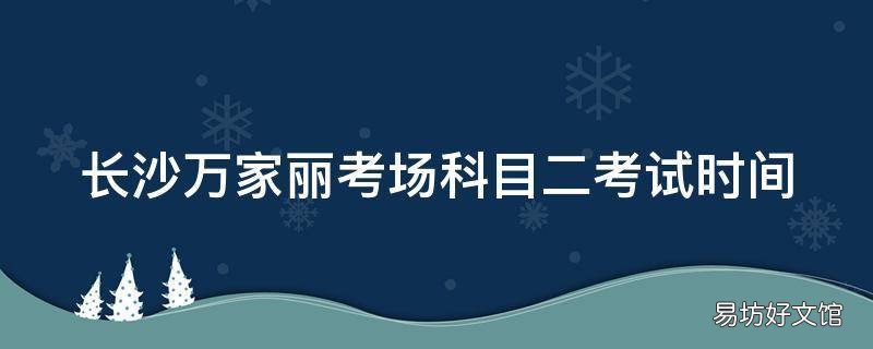 长沙万家丽考场科目二考试时间