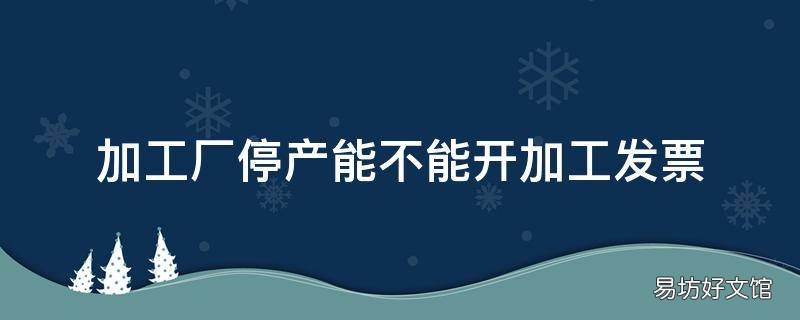 加工厂停产能不能开加工发票
