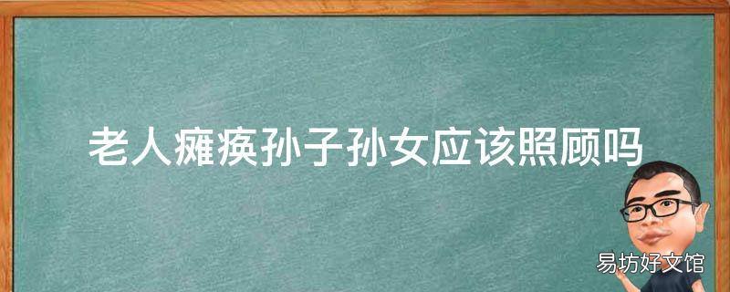 老人瘫痪孙子孙女应该照顾吗