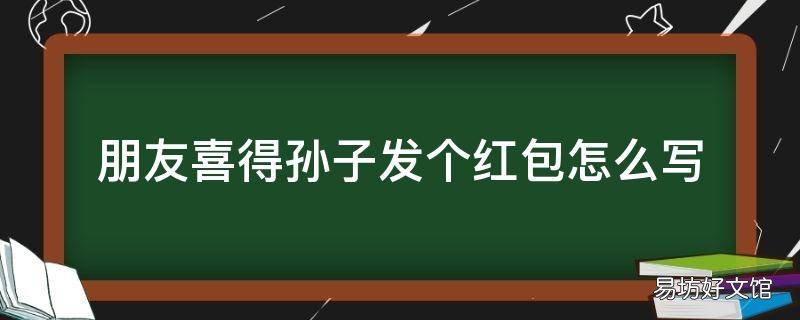 朋友喜得孙子发个红包怎么写