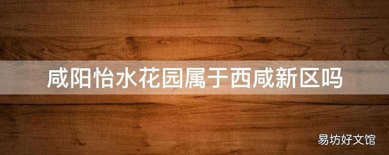 咸阳怡水花园属于西咸新区吗