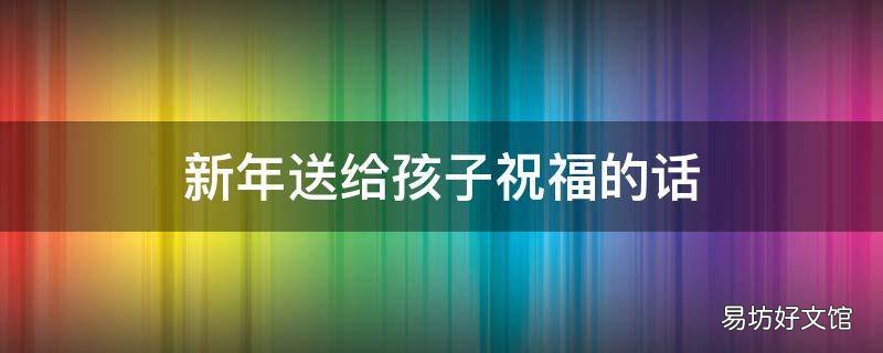 新年送给孩子祝福的话