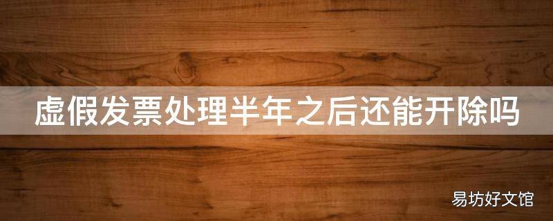 虚假发票处理半年之后还能开除吗