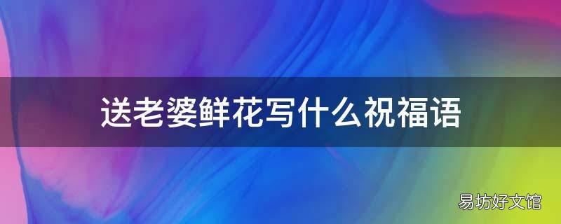 送老婆鲜花写什么祝福语