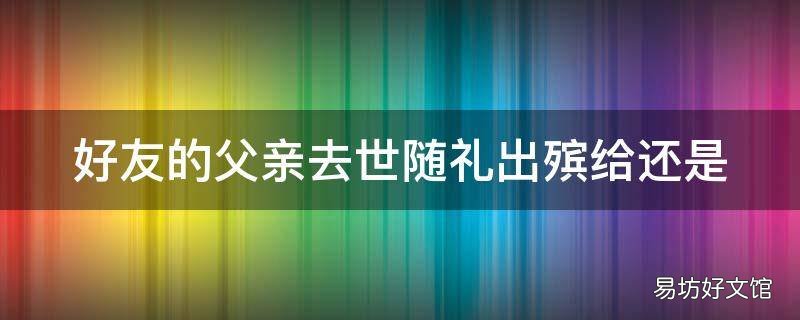 好友的父亲去世随礼出殡给还是
