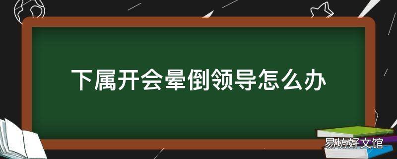 下属开会晕倒领导怎么办