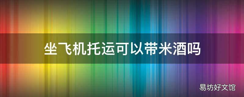 坐飞机托运可以带米酒吗