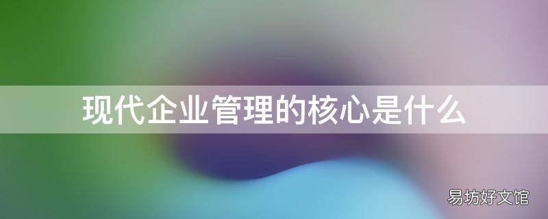 现代企业管理的核心是什么