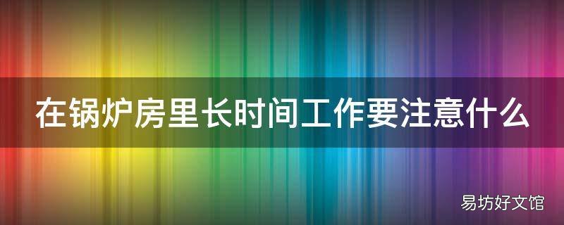 在锅炉房里长时间工作要注意什么