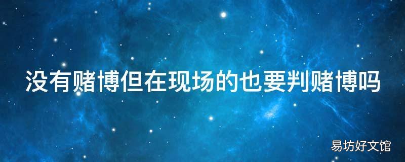 没有赌博但在现场的也要判赌博吗