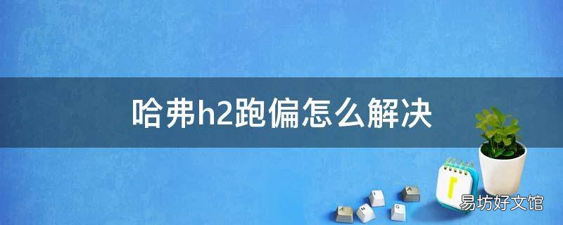 哈弗h2跑偏怎么解决