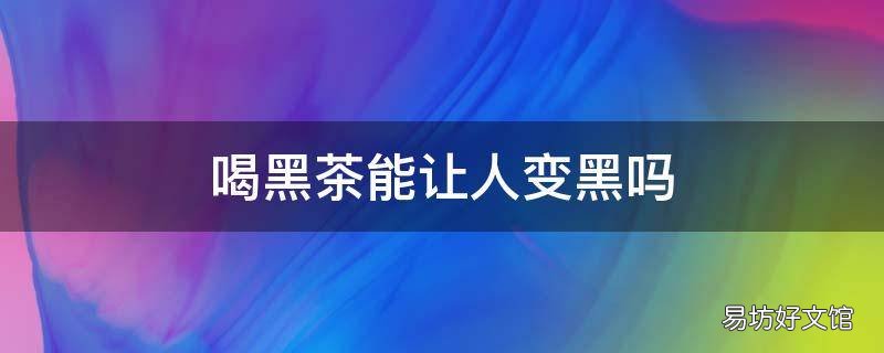 喝黑茶能让人变黑吗