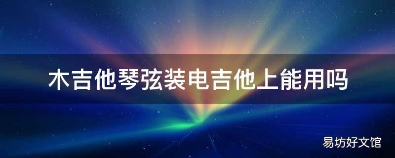 木吉他琴弦装电吉他上能用吗