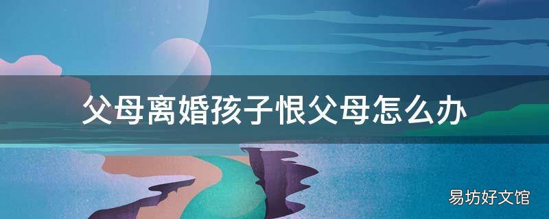 父母离婚孩子恨父母怎么办