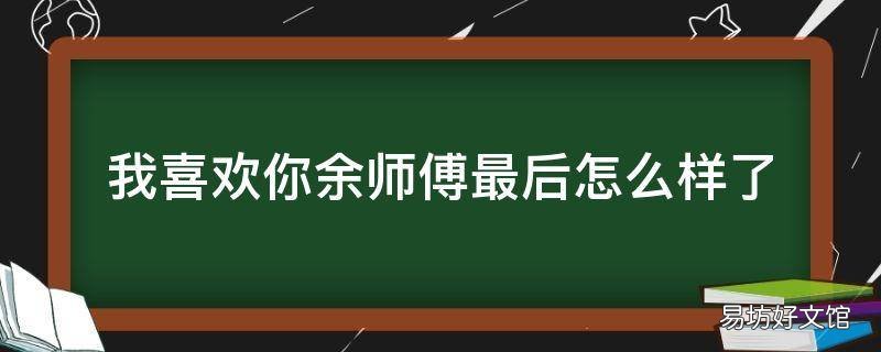 我喜欢你余师傅最后怎么样了
