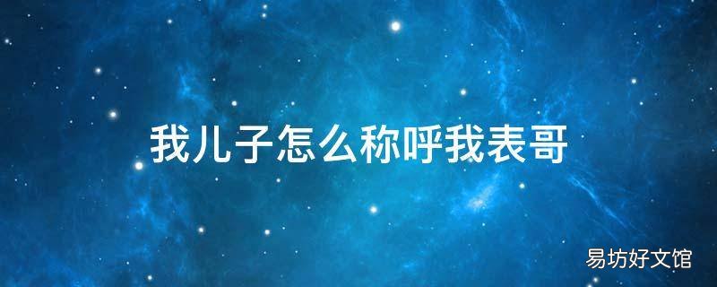 我儿子怎么称呼我表哥