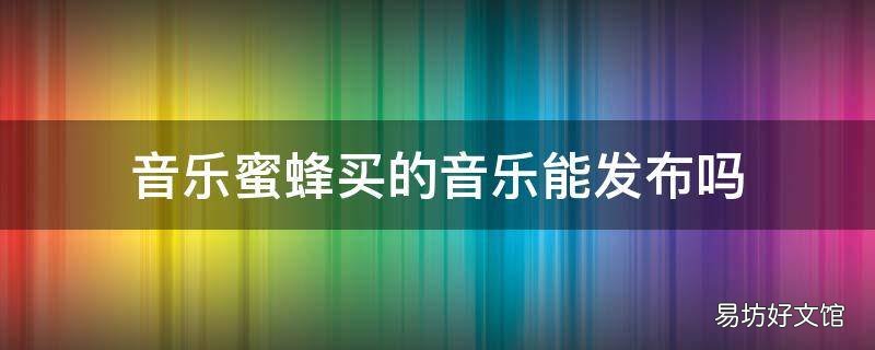 音乐蜜蜂买的音乐能发布吗