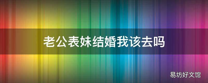 老公表妹结婚我该去吗