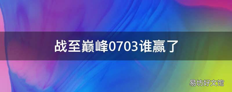 战至巅峰0703谁赢了