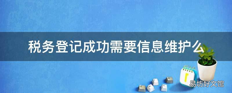 税务登记成功需要信息维护么