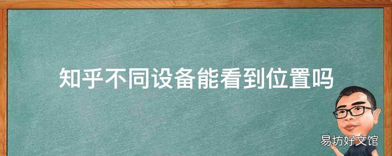 知乎不同设备能看到位置吗