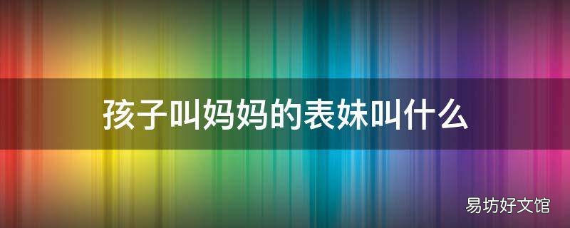 孩子叫妈妈的表妹叫什么