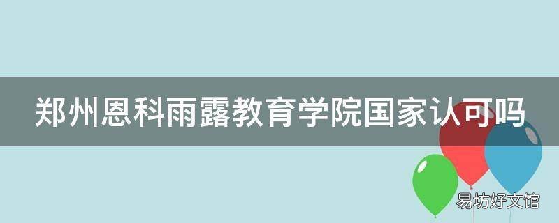 郑州恩科雨露教育学院国家认可吗
