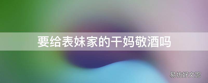 要给表妹家的干妈敬酒吗