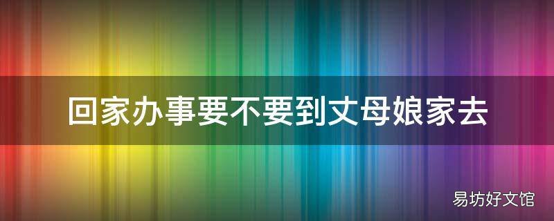 回家办事要不要到丈母娘家去