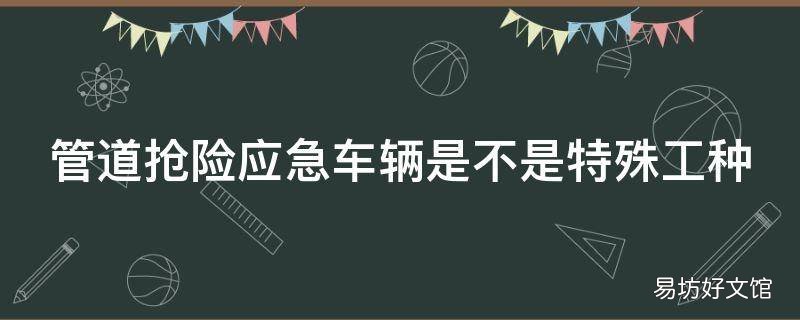 管道抢险应急车辆是不是特殊工种