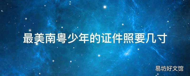 最美南粤少年的证件照要几寸