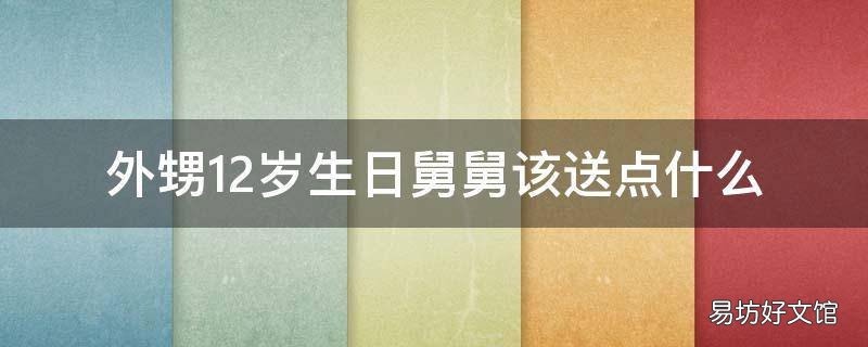 外甥12岁生日舅舅该送点什么