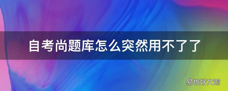自考尚题库怎么突然用不了了