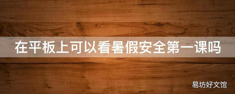在平板上可以看暑假安全第一课吗