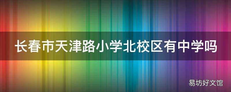 长春市天津路小学北校区有中学吗