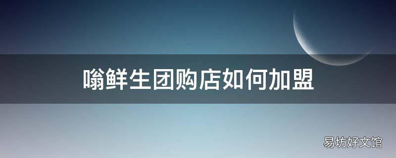 嗡鲜生团购店如何加盟