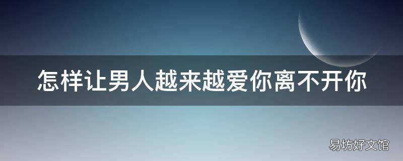 怎样让男人越来越爱你离不开你