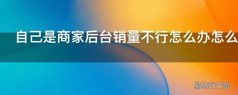 自己是商家后台销量不行怎么办怎么办