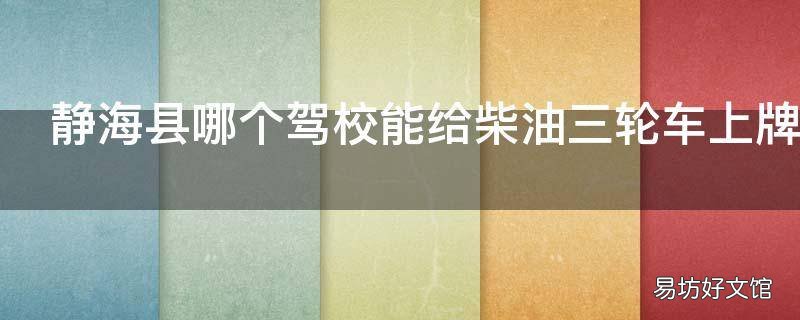 静海县哪个驾校能给柴油三轮车上牌照