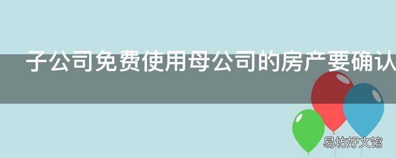 子公司免费使用母公司的房产要确认使用权资产不