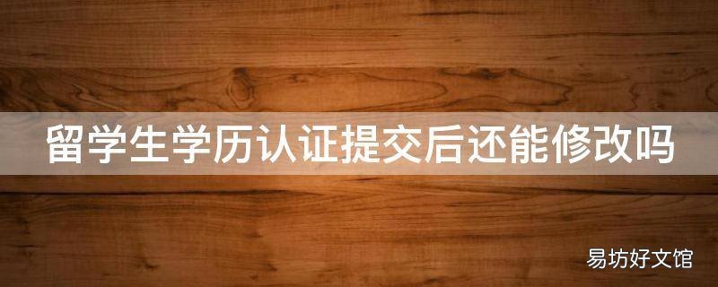 留学生学历认证提交后还能修改吗