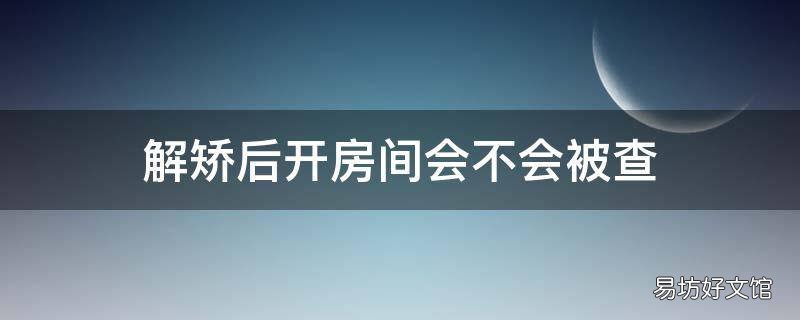 解矫后开房间会不会被查