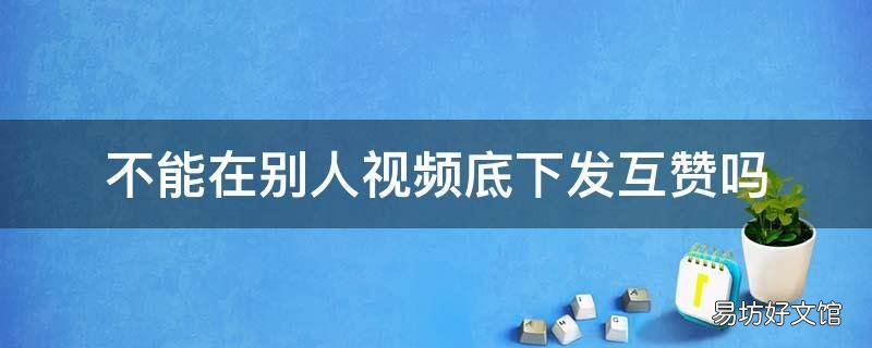 不能在别人视频底下发互赞吗