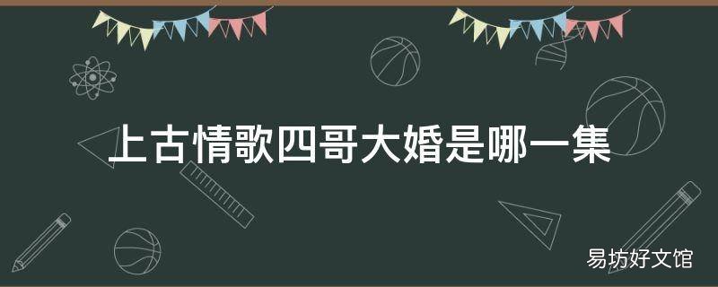 上古情歌四哥大婚是哪一集