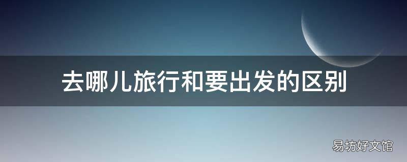 去哪儿旅行和要出发的区别