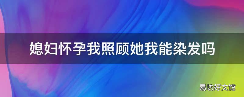 媳妇怀孕我照顾她我能染发吗