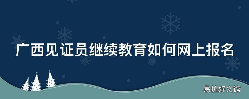 广西见证员继续教育如何网上报名